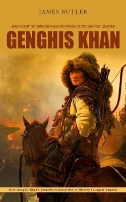Genghis Khan: Biography of Genghis Khan Founder of the Mongol Empire (How Genghis Khan's Brutality Created One of History's Largest Empires) by Butler, James