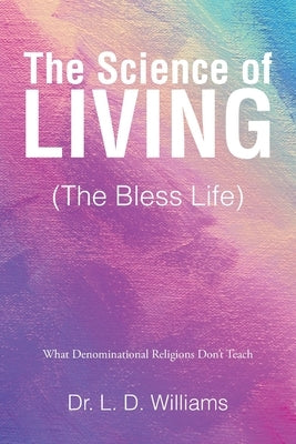 The Science of Living (The Bless Life): What Denominational Religions Don't Teach by Williams, L. D.