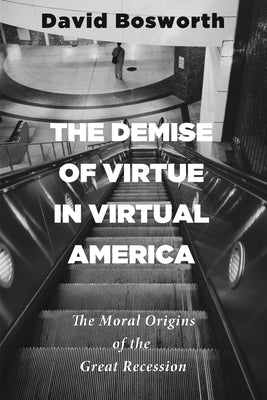 The Demise of Virtue in Virtual America: The Moral Origins of the Great Recession by Bosworth, David