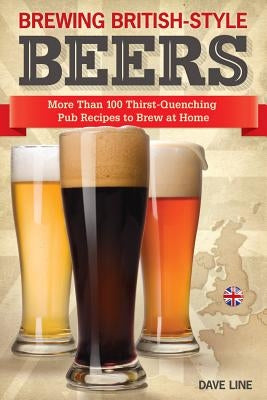 Brewing British-Style Beers: More Than 100 Thirst-Quenching Pub Recipes to Brew at Home by Line, Dave