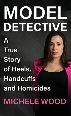 Model Detective: A True Story of Heels, Handcuffs and Homicides by Wood, Michele