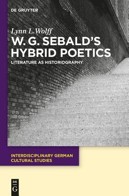 W.G. Sebald's Hybrid Poetics: Literature as Historiography by Wolff, Lynn L.