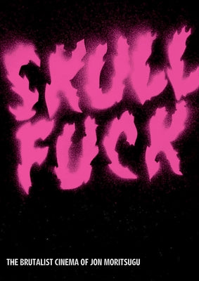 Skullfuck: The Brutalist Cinema of Jon Moritsugu by Moritsugu, Jon