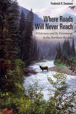 Where Roads Will Never Reach: Wilderness and Its Visionaries in the Northern Rockies by Swanson, Frederick H.
