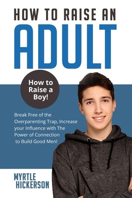 How to Raise an Adult: How to Raise a Boy! Break Free of the Overparenting Trap, Increase your Influence with The Power of Connection to Build Good Me by Hickerson, Myrtle