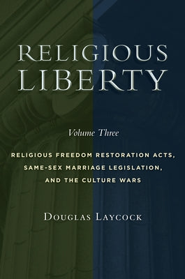 Religious Liberty, Volume 3: Religious Freedom Restoration Acts, Same-Sex Marriage Legislation, and the Culture Wars Volume 3 by Laycock, Douglas
