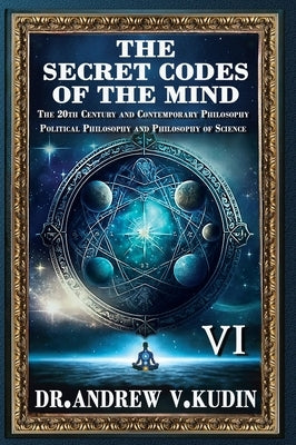 The Secret Codes of the Mind: The 20th Century and Contemporary Philosophy; Political Philosophy and Philosophy of Science (BookVI) by Kudin, Andrew V.
