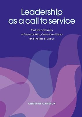 Leadership as a Call to Service. the Lives and Works of Teresa of Vila, Catherine of Siena and Th R Se of Lisieux by Cameron, Christine