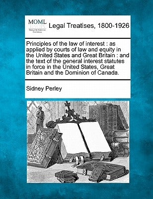 Principles of the Law of Interest: As Applied by Courts of Law and Equity in the United States and Great Britain: And the Text of the General Interest by Perley, Sidney