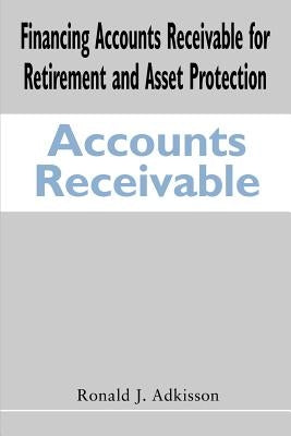 Financing Accounts Receivable for Retirement and Asset Protection by Adkisson, Ronald J.
