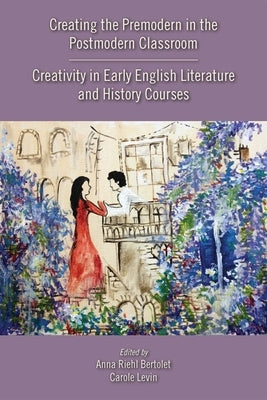Creating the Premodern in the Postmodern Classroom: Creativity in Early English Literature and History Courses Volume 537 by Bertolet, Anna Riehl