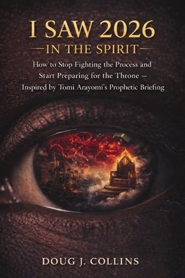 I Saw 2026 In the Spirit: How to Stop Fighting the Process and Start Preparing for the Throne - Inspired by Tomi Arayomi's Prophetic Briefing by Collins, Doug J.