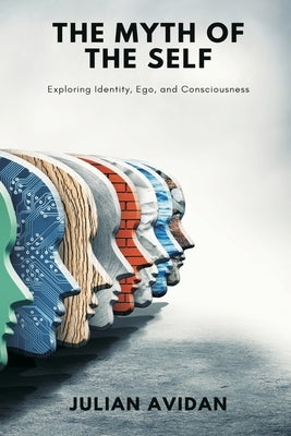 The Myth of the Self: Exploring Identity, Ego, and Consciousness (Blends neuroscience, Vedanta, and existential thought) by Avidan, Julian