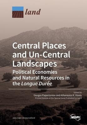 Central Places and Un-Central Landscapes: Political Economies and Natural Resources in the Longue Durée by Papantoniou, Giorgos