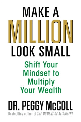 Make a Million Look Small: Shift Your Mindset to Multiply Your Wealth by McColl, Peggy