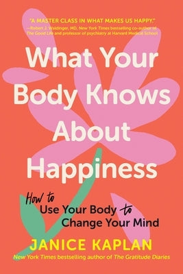 What Your Body Knows about Happiness: How to Use Your Body to Change Your Mind by Kaplan, Janice