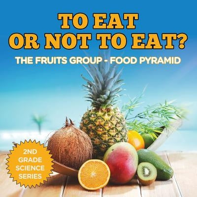 To Eat Or Not To Eat? The Fruits Group - Food Pyramid: 2nd Grade Science Series by Baby Professor