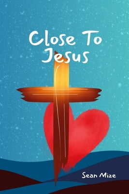 Close to Jesus: Build a Deep Relationship With Jesus and the Holy Spirit by Mize, Sean