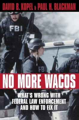 No More Wacos: What's Wrong With Federal Law Enforcement and How to Fix It by Kopel, David B.