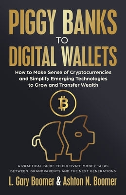 Piggy Banks to Digital Wallets: How to Make Sense of Cryptocurrencies and Simplify Emerging Technologies to Grow and Transfer Wealth by Boomer, L. Gary
