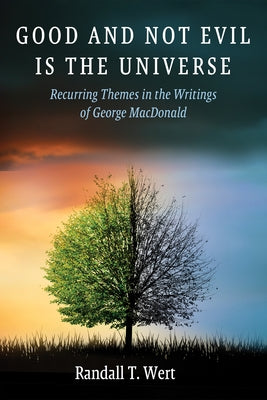 Good and Not Evil Is the Universe: Recurring Themes in the Writings of George MacDonald by Wert, Randall T.