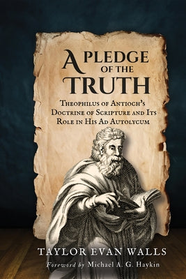 A Pledge of the Truth: Theophilus of Antioch's Doctrine of Scripture and Its Role in His AD Autolycum by Walls, Taylor Evan