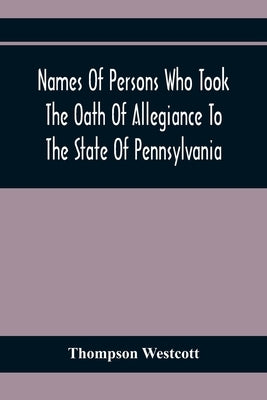 Names Of Persons Who Took The Oath Of Allegiance To The State Of Pennsylvania, Between The Years 1777 And 1789, With A History Of The "Test Laws" Of P by Westcott, Thompson