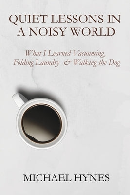 Quiet Lessons in a Noisy World: What I Learned Vacuuming, Folding Laundry & Walking the Dog by Hynes, Michael