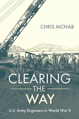 Clearing the Way: U.S. Army Engineers in World War II by McNab, Chris
