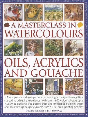 A Masterclass in Watercolours, Oils, Acrylics and Gouache: A Complete Step-By-Step Course in Painting Techniques, from Getting Started to Achieving Ex by Jelbert, Wendy