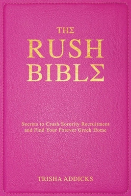 The Rush Bible: Secrets to Crush Sorority Recruitment and Find Your Forever Greek Home by Addicks, Trisha