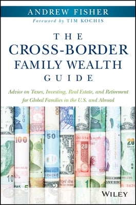 The Cross-Border Family Wealth Guide: Advice on Taxes, Investing, Real Estate, and Retirement for Global Families in the U.S. and Abroad by Fisher, Andrew