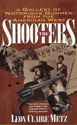 The Shooters: A Gallery of Notorious Gunmen from the American West by Metz, Leon Claire