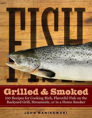 Fish Grilled & Smoked: 150 Recipes for Cooking Rich, Flavorful Fish on the Backyard Grill, Streamside, or in a Home Smoker by Manikowski, John