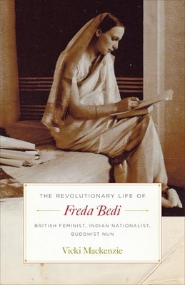 The Revolutionary Life of Freda Bedi: British Feminist, Indian Nationalist, Buddhist Nun by MacKenzie, Vicki