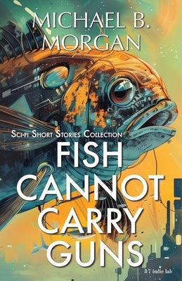 Fish cannot carry guns: A Collection of Speculative Sci-Fi Tales by Morgan, Michael B.