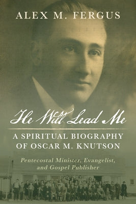 He Will Lead Me: A Spiritual Biography of Oscar M. Knutson: Pentecostal Minister, Evangelist, and Gospel Publisher by Fergus, Alex M.