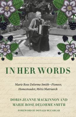 In Her Words: Marie Rose Delorme Smith--Pioneer, Homesteader, Métis Matriarch by MacKinnon, Doris Jeanne