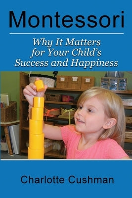 Montessori: Why It Matters For Your Child's Success And Happiness by Cushman, Charlotte