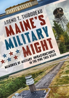 Maine's Military Might: Memories of Military Infrastructure in the Pine Tree State by Thibodeau, Arend T.