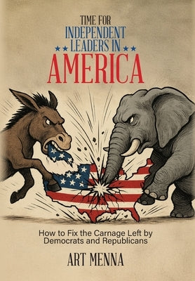 Time for Independent Leaders in America: How to Fix the Carnage Left by Democrats and Republicans by Menna, Art