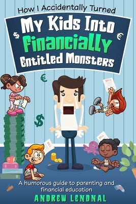 How I Accidentally Turned My Kids Into Financially Entitled Monsters by Lendnal, Andrew