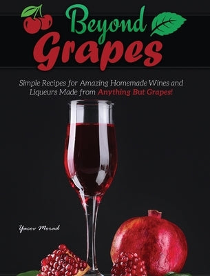 Beyond Grapes: How to Make Wine Out of Anything But Grapes by Morad, Yacov