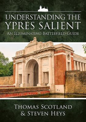 Understanding the Ypres Salient: An Illuminating Battlefield Guide by Heys, Steven