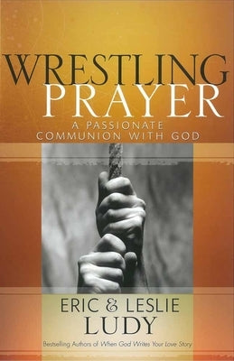 Wrestling Prayer: A Passionate Communion with God by Ludy, Eric