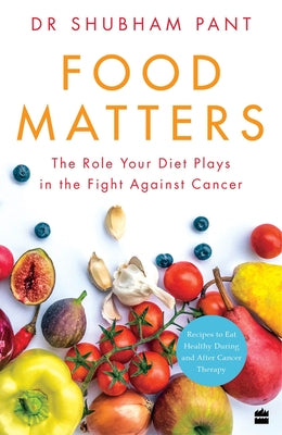Food Matters: The Role Your Diet Plays in the Fight Against Cancer by Pant, Shubham