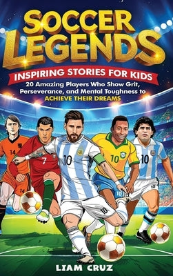 Soccer Legends for Kids: 20 Amazing Players Who Show Grit, Perseverance, and Mental Toughness to Achieve Their Dreams by Cruz, Liam