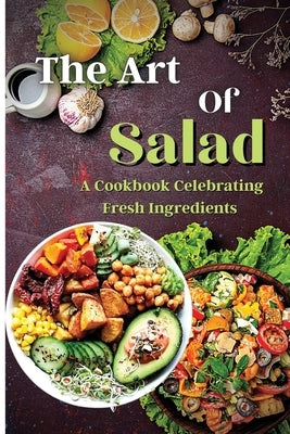 The Art Of Salad: Fresh and Healthy Creations for Every Season by Soto, Emily