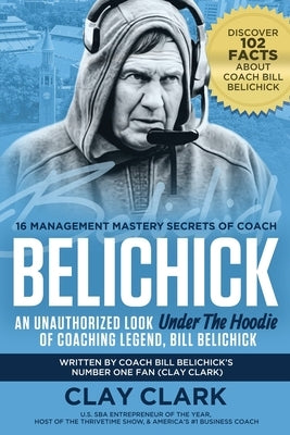 Belichick: 16 Management Mastery Secrets of Coach Belichick: an Unauthorized Look under the Hoodie of Coaching Legend, Bill Belichick by Clark, Clay