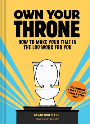 Own Your Throne: How to Make Your Time in the Loo Work for You by Ware, Bradford